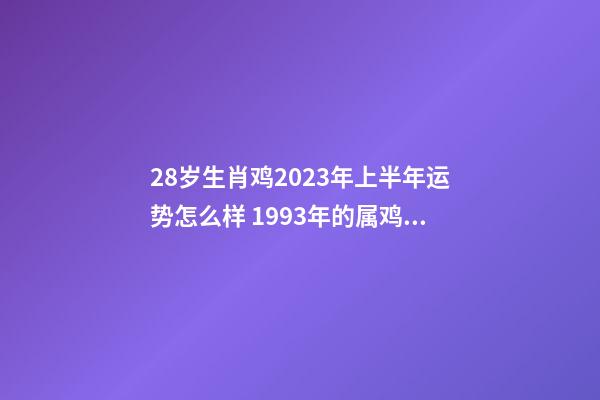 28岁生肖鸡2023年上半年运势怎么样 1993年的属鸡人运程详解